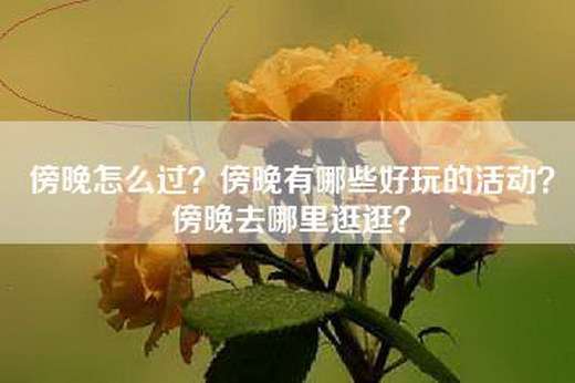 傍晚怎么过？傍晚有哪些好玩的活动？傍晚去哪里逛逛？