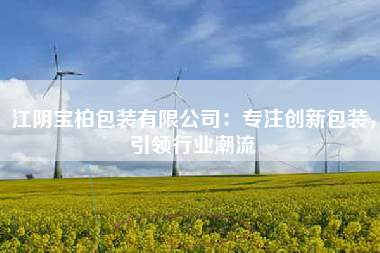 江阴宝柏包装有限公司：专注创新包装，引领行业潮流