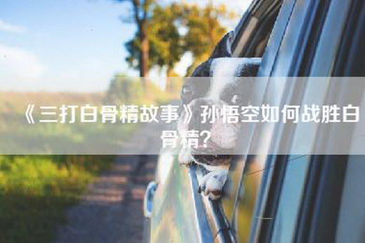 《三打白骨精故事》孙悟空如何战胜白骨精？