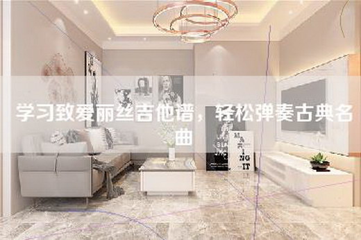 学习致爱丽丝吉他谱，轻松弹奏古典名曲