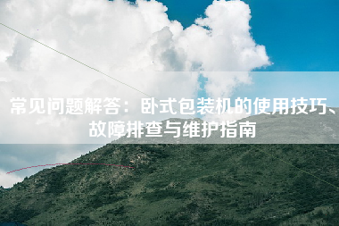 常见问题解答：卧式包装机的使用技巧、故障排查与维护指南