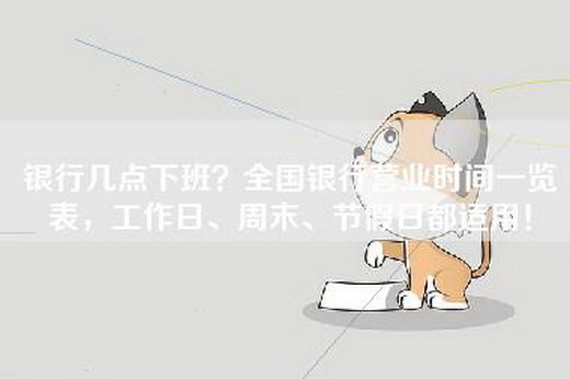 银行几点下班？全国银行营业时间一览表，工作日、周末、节假日都适用！