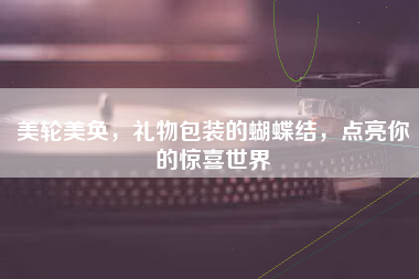 美轮美奂，礼物包装的蝴蝶结，点亮你的惊喜世界