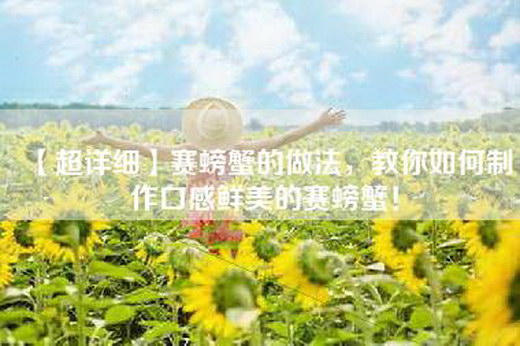 【超详细】赛螃蟹的做法，教你如何制作口感鲜美的赛螃蟹！