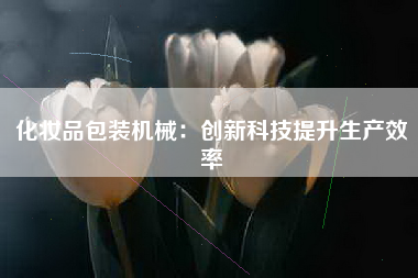 化妆品包装机械：创新科技提升生产效率