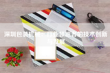 深圳包装机械：行业领跑者的技术创新与发展