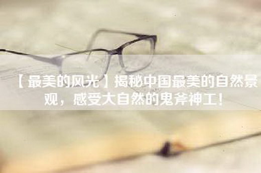 【最美的风光】揭秘中国最美的自然景观，感受大自然的鬼斧神工！