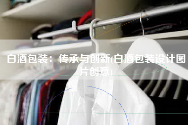 白酒包装：传承与创新(白酒包装设计图片创意)