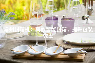 常州封箱机：高效智能封箱，提升包装效率