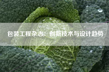 包装工程杂志：创新技术与设计趋势