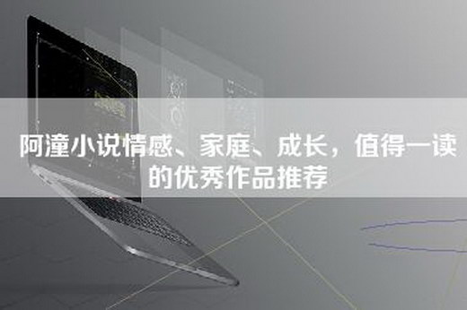 阿潼小说情感、家庭、成长，值得一读的优秀作品推荐