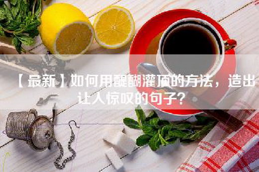 【最新】如何用醍醐灌顶的方法，造出让人惊叹的句子？