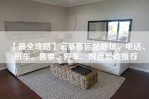【最全攻略】宏基客运站地址、电话、班车、售票、停车、附近景点推荐