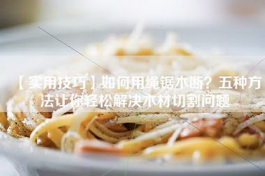 【实用技巧】如何用绳锯木断？五种方法让你轻松解决木材切割问题