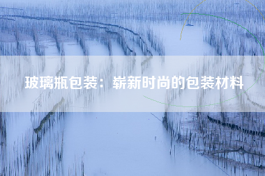 玻璃瓶包装：崭新时尚的包装材料