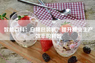 智能百科：白糖包装机，提升糖业生产效率的利器