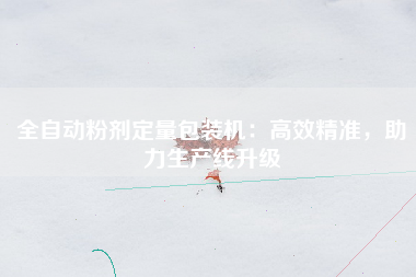 全自动粉剂定量包装机：高效精准，助力生产线升级