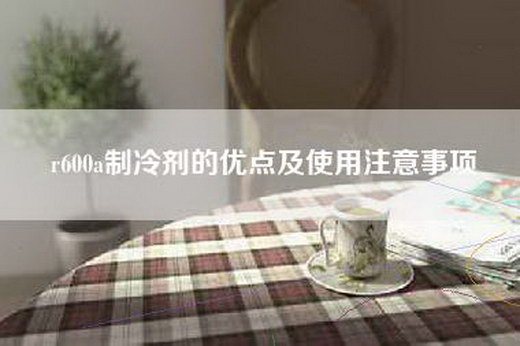 r600a制冷剂的优点及使用注意事项