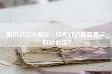 简历包装大揭秘：如何打造吸睛亮点，脱颖而出？