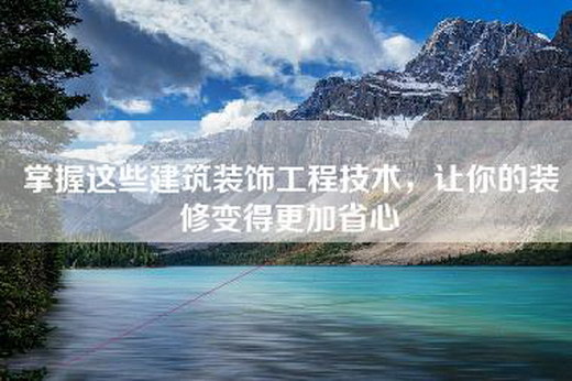 掌握这些建筑装饰工程技术，让你的装修变得更加省心