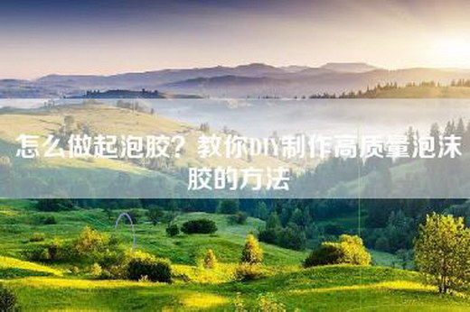 怎么做起泡胶？教你DIY制作高质量泡沫胶的方法