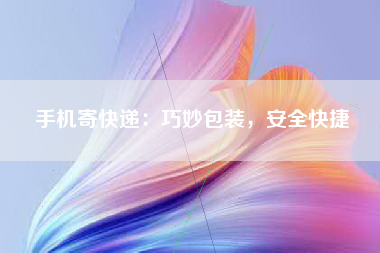 手机寄快递：巧妙包装，安全快捷