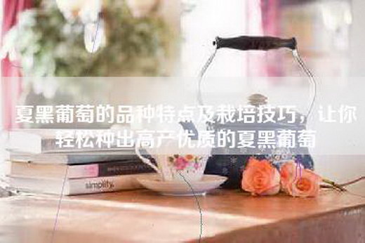 夏黑葡萄的品种特点及栽培技巧，让你轻松种出高产优质的夏黑葡萄