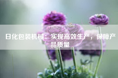 日化包装机械：实现高效生产，保障产品质量