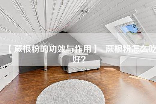 【蕨根粉的功效与作用】- 蕨根粉怎么吃好？