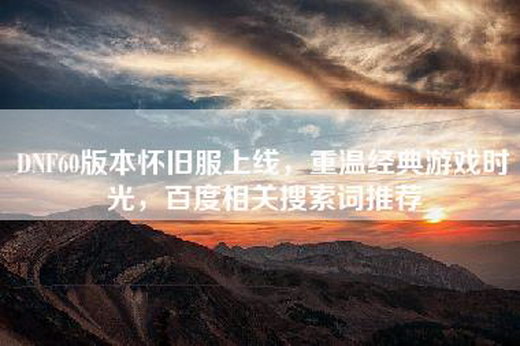 DNF60版本怀旧服上线，重温经典游戏时光，百度相关搜索词推荐