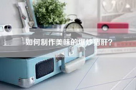 如何制作美味的爆炒猪肝？
