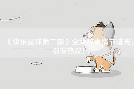 《快乐星球第二部》全新故事情节曝光，引发热议！