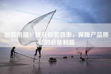 包装机膜：提升包装效率，保障产品质量的必备利器