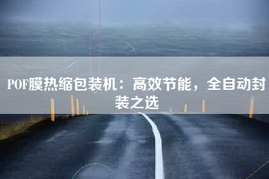 POF膜热缩包装机：高效节能，全自动封装之选