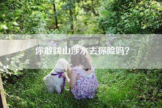 你敢跋山涉水去探险吗？