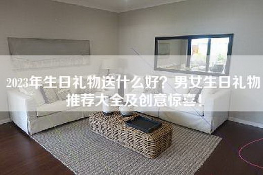 2023年生日礼物送什么好？男女生日礼物推荐大全及创意惊喜！