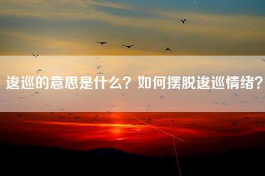 逡巡的意思是什么？如何摆脱逡巡情绪？