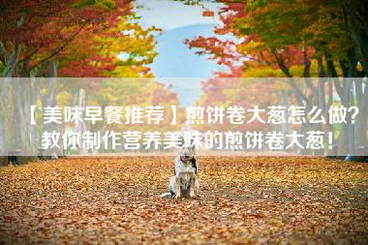 【美味早餐推荐】煎饼卷大葱怎么做？教你制作营养美味的煎饼卷大葱！