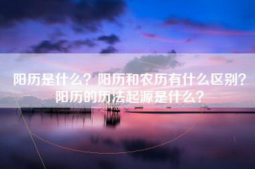 阳历是什么？阳历和农历有什么区别？阳历的历法起源是什么？