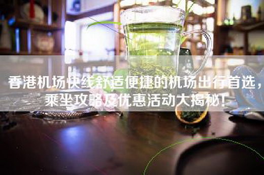 香港机场快线舒适便捷的机场出行首选，乘坐攻略及优惠活动大揭秘！