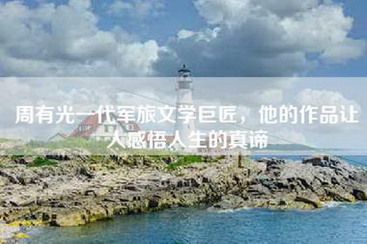 周有光一代军旅文学巨匠，他的作品让人感悟人生的真谛