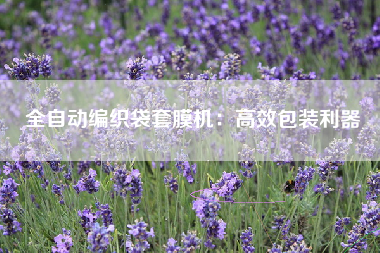 全自动编织袋套膜机：高效包装利器