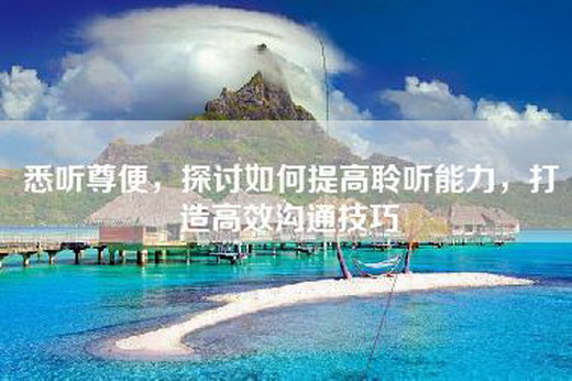 悉听尊便，探讨如何提高聆听能力，打造高效沟通技巧