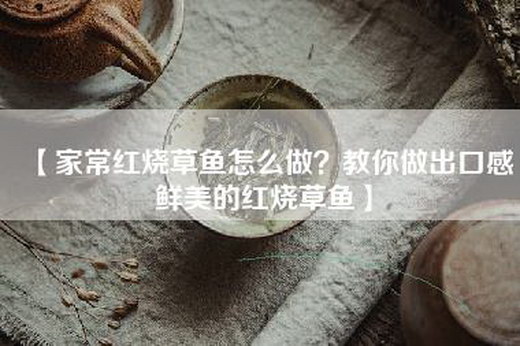 【家常红烧草鱼怎么做？教你做出口感鲜美的红烧草鱼】