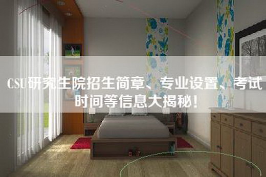 CSU研究生院招生简章、专业设置、考试时间等信息大揭秘！