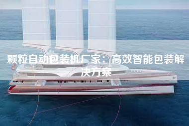 颗粒自动包装机厂家：高效智能包装解决方案