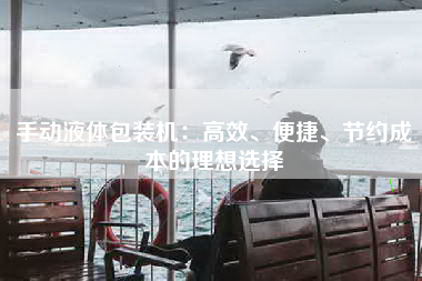 手动液体包装机：高效、便捷、节约成本的理想选择