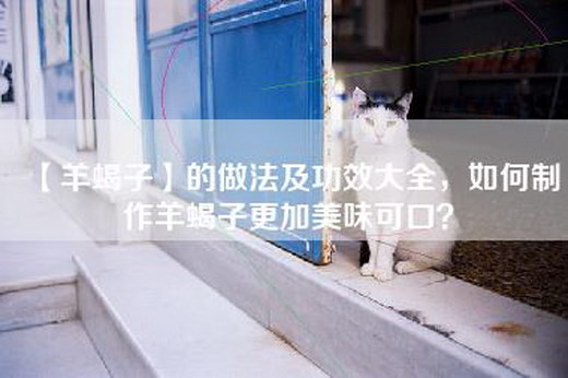 【羊蝎子】的做法及功效大全，如何制作羊蝎子更加美味可口？