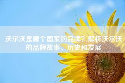 沃尔沃是哪个国家的品牌？解析沃尔沃的品牌故事、历史和发展