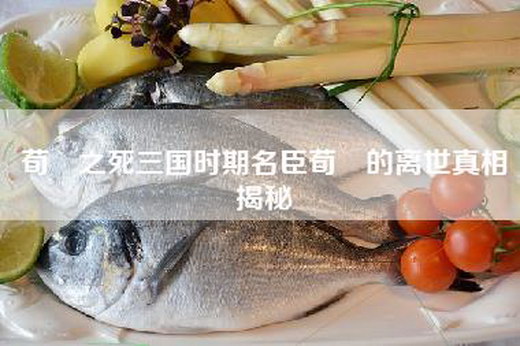 荀彧之死三国时期名臣荀彧的离世真相揭秘
